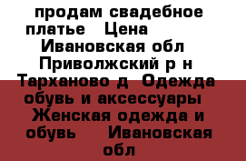 продам свадебное платье › Цена ­ 2 500 - Ивановская обл., Приволжский р-н, Тарханово д. Одежда, обувь и аксессуары » Женская одежда и обувь   . Ивановская обл.